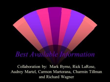 Best Available Information Collaboration by: Mark Byrne, Rick LaRose, Audrey Martel, Carmon Martorana, Charmin Tillman and Richard Wagner.