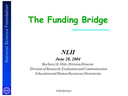National Science Foundation The Funding Bridge NLII June 28, 2004 Barbara M. Olds, Division Director Division of Research, Evaluation and.