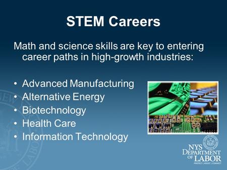 STEM Careers Math and science skills are key to entering career paths in high-growth industries: Advanced Manufacturing Alternative Energy Biotechnology.