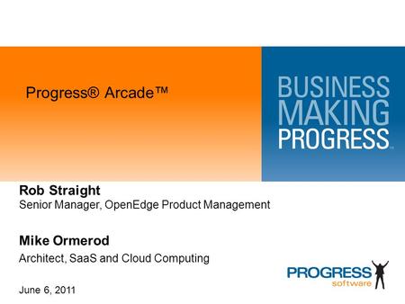 Progress® Arcade™ Rob Straight Senior Manager, OpenEdge Product Management Mike Ormerod Architect, SaaS and Cloud Computing June 6, 2011.