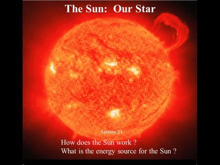 © 2005 Pearson Education Inc., publishing as Addison-Wesley The Sun: Our Star Lecture 21 How does the Sun work ? What is the energy source for the Sun.