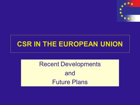 CSR IN THE EUROPEAN UNION Recent Developments and Future Plans.