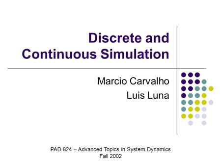 Discrete and Continuous Simulation Marcio Carvalho Luis Luna PAD 824 – Advanced Topics in System Dynamics Fall 2002.