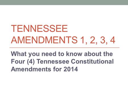 TENNESSEE AMENDMENTS 1, 2, 3, 4 What you need to know about the Four (4) Tennessee Constitutional Amendments for 2014.