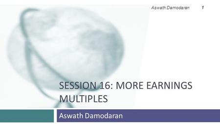SESSION 16: MORE EARNINGS MULTIPLES Aswath Damodaran 1.