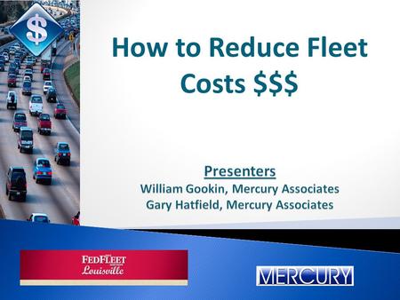 Presenters William Gookin, Mercury Associates Gary Hatfield, Mercury Associates How to Reduce Fleet Costs $$$