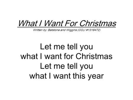What I Want For Christmas Written by: Batstone and Wiggins (CCLI #1318472) Let me tell you what I want for Christmas Let me tell you what I want this year.