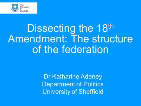 Dissecting the 18 th Amendment: The structure of the federation Dr Katharine Adeney Department of Politics University of Sheffield.