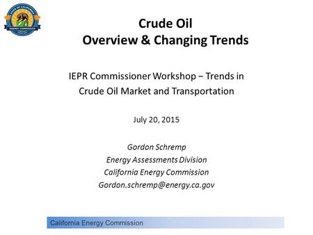 Crude Oil Overview & Changing Trends IEPR Commissioner Workshop − Trends in Crude Oil Market and Transportation July 20, 2015 Gordon Schremp Energy Assessments.