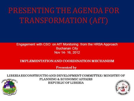 LIBERIA RECONSTRUCTIO AND DEVELOPMENT COMMITTEE / MINISTRY OF PLANNING & ECONOMIC AFFAIRS REPUBLIC OF LIBERIA Presented by PRESENTING THE AGENDA FOR TRANSFORMATION.