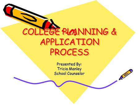 COLLEGE PLANNING & APPLICATION PROCESS Presented By: Tricia Manley School Counselor.