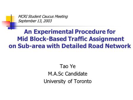 An Experimental Procedure for Mid Block-Based Traffic Assignment on Sub-area with Detailed Road Network Tao Ye M.A.Sc Candidate University of Toronto MCRI.