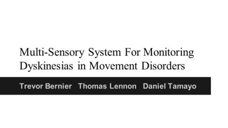 Trevor Bernier Thomas Lennon Daniel Tamayo Multi-Sensory System For Monitoring Dyskinesias in Movement Disorders.