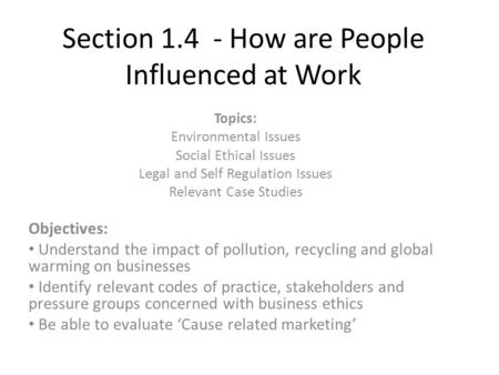 Section 1.4 - How are People Influenced at Work Topics: Environmental Issues Social Ethical Issues Legal and Self Regulation Issues Relevant Case Studies.
