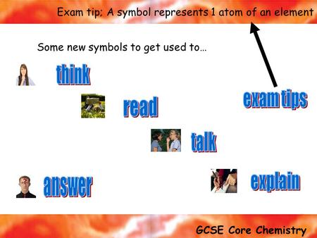1 of 20 GCSE Core Chemistry Exam tip; A symbol represents 1 atom of an element Some new symbols to get used to…