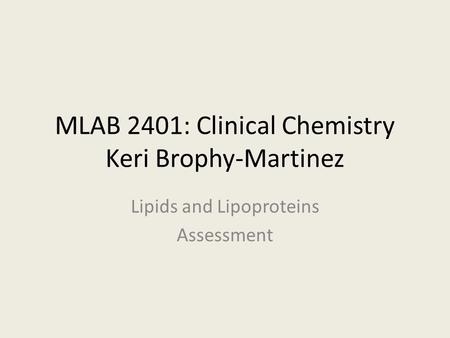 MLAB 2401: Clinical Chemistry Keri Brophy-Martinez Lipids and Lipoproteins Assessment.