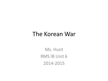 The Korean War Ms. Hunt RMS IB Unit 6 2014-2015. Korean War Japan controlled the territory throughout World War II – After defeat the Soviet Union controlled.