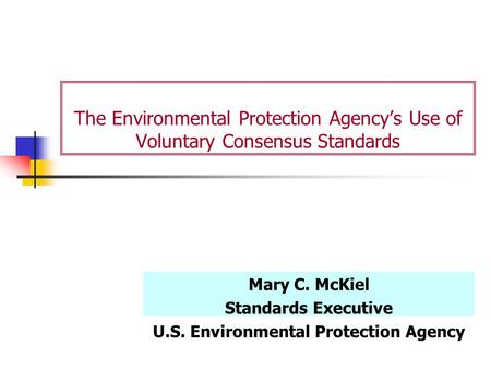 The Environmental Protection Agency’s Use of Voluntary Consensus Standards Mary C. McKiel Standards Executive U.S. Environmental Protection Agency.