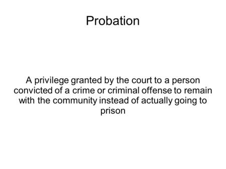 Probation A privilege granted by the court to a person convicted of a crime or criminal offense to remain with the community instead of actually going.