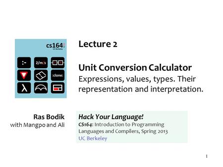 1 Lecture 2 Unit Conversion Calculator Expressions, values, types. Their representation and interpretation. Ras Bodik with Mangpo and Ali Hack Your Language!