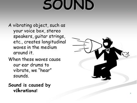 SOUND A vibrating object, such as your voice box, stereo speakers, guitar strings, etc., creates longitudinal waves in the medium around it. When these.