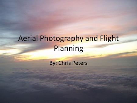 Aerial Photography and Flight Planning By: Chris Peters.