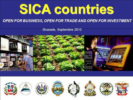 SICA countries OPEN FOR BUSINESS, OPEN FOR TRADE AND OPEN FOR INVESTMENT Brussels, Septembre 2012.