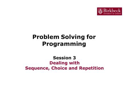 Problem Solving for Programming Session 3 Dealing with Sequence, Choice and Repetition.