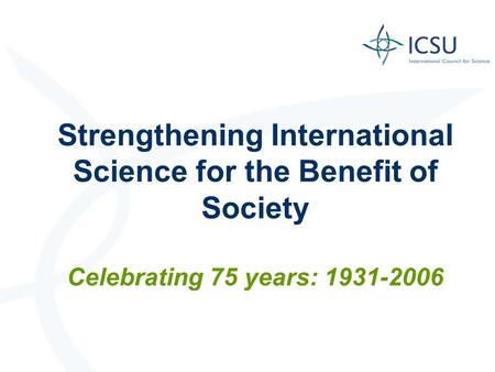 Strengthening International Science for the Benefit of Society Celebrating 75 years: 1931-2006.
