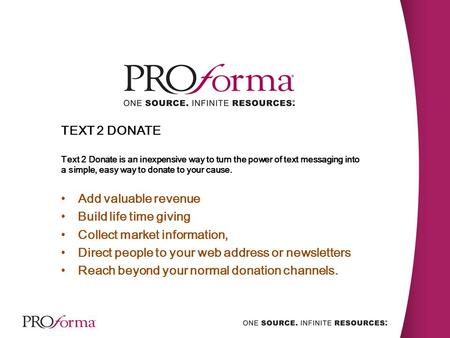 TEXT 2 DONATE Text 2 Donate is an inexpensive way to turn the power of text messaging into a simple, easy way to donate to your cause. Add valuable revenue.