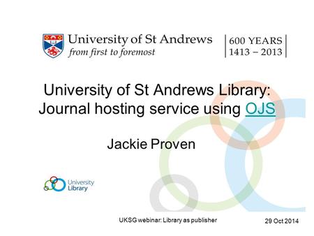 University of St Andrews Library: Journal hosting service using OJSOJS Jackie Proven 29 Oct 2014 UKSG webinar: Library as publisher.
