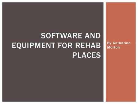 By Katharine Morton SOFTWARE AND EQUIPMENT FOR REHAB PLACES.