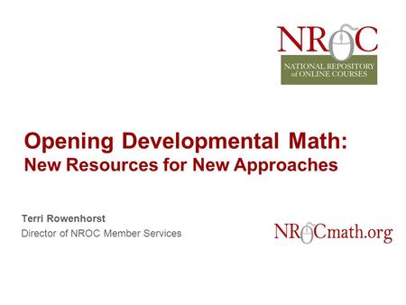 Opening Developmental Math: New Resources for New Approaches Terri Rowenhorst Director of NROC Member Services.