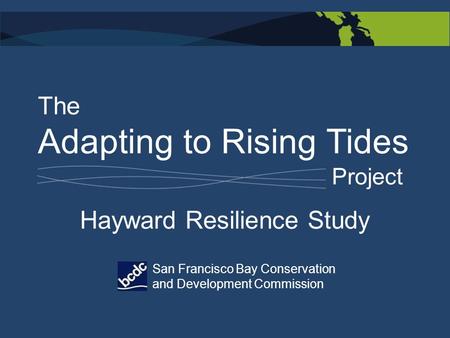 The Adapting to Rising Tides Project San Francisco Bay Conservation and Development Commission Hayward Resilience Study.