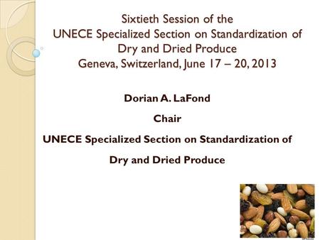 Sixtieth Session of the UNECE Specialized Section on Standardization of Dry and Dried Produce Geneva, Switzerland, June 17 – 20, 2013 Dorian A. LaFond.