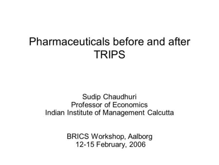 Pharmaceuticals before and after TRIPS Sudip Chaudhuri Professor of Economics Indian Institute of Management Calcutta BRICS Workshop, Aalborg 12-15 February,