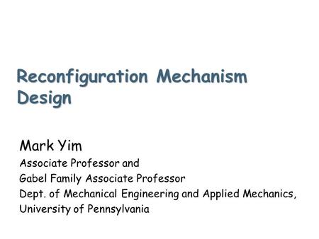 Reconfiguration Mechanism Design Mark Yim Associate Professor and Gabel Family Associate Professor Dept. of Mechanical Engineering and Applied Mechanics,