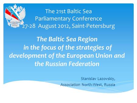 The 21st Baltic Sea Parliamentary Conference 27-28 August 2012, Saint-Petersburg Stanislav Lazovskiy, Association North-West, Russia The Baltic Sea Region.