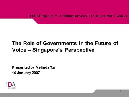1 The Role of Governments in the Future of Voice – Singapore’s Perspective Presented by Melinda Tan 16 January 2007 ITU Workshop- “The Future of Voice”,