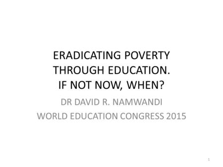 ERADICATING POVERTY THROUGH EDUCATION. IF NOT NOW, WHEN? DR DAVID R. NAMWANDI WORLD EDUCATION CONGRESS 2015 1.