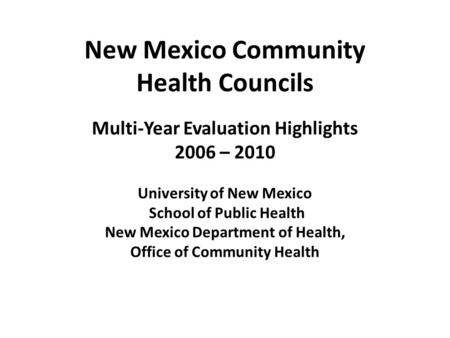 New Mexico Community Health Councils Multi-Year Evaluation Highlights 2006 – 2010 University of New Mexico School of Public Health New Mexico Department.