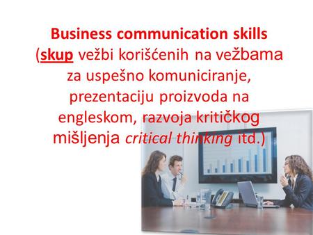Business communication skills (skup vežbi korišćenih na ve žbama za uspešno komuniciranje, prezentaciju proizvoda na engleskom, razvoja kriti čkog mišljenja.