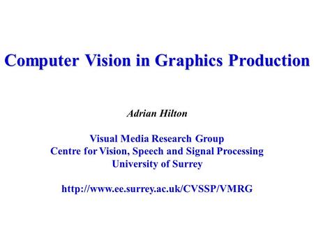 Computer Vision in Graphics Production Adrian Hilton Visual Media Research Group Centre for Vision, Speech and Signal Processing University of Surrey