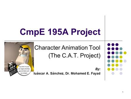 1 CmpE 195A Project Character Animation Tool (The C.A.T. Project) By: Huáscar A. Sánchez, Dr. Mohamed E. Fayad.