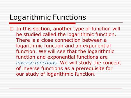 Logarithmic Functions  In this section, another type of function will be studied called the logarithmic function. There is a close connection between.