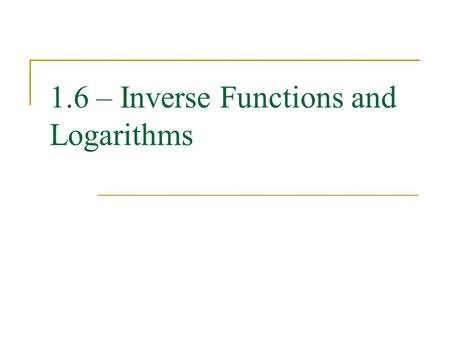 1.6 – Inverse Functions and Logarithms. One-To-One Functions A function is one-to-one if no two domain values correspond to the same range value. Algebraically,