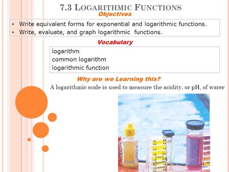 7.3 L OGARITHMIC F UNCTIONS Write equivalent forms for exponential and logarithmic functions. Write, evaluate, and graph logarithmic functions. Objectives.
