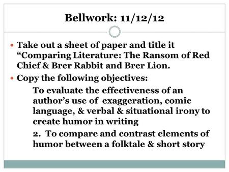 Bellwork: 11/12/12 Take out a sheet of paper and title it “Comparing Literature: The Ransom of Red Chief & Brer Rabbit and Brer Lion. Copy the following.