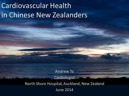 Andrew To Cardiologist North Shore Hospital, Auckland, New Zealand June 2014 Cardiovascular Health in Chinese New Zealanders.