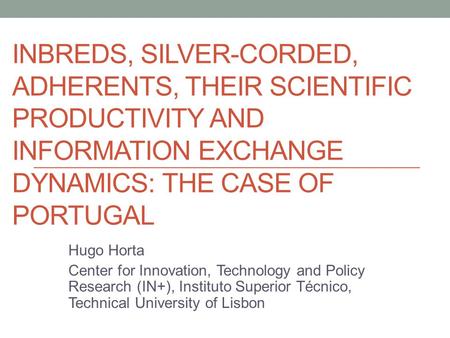 INBREDS, SILVER-CORDED, ADHERENTS, THEIR SCIENTIFIC PRODUCTIVITY AND INFORMATION EXCHANGE DYNAMICS: THE CASE OF PORTUGAL Hugo Horta Center for Innovation,